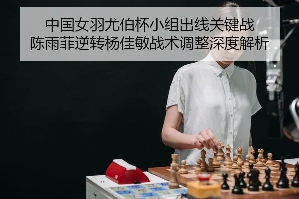中国女羽尤伯杯小组出线关键战 陈雨菲逆转杨佳敏战术调整深度解析